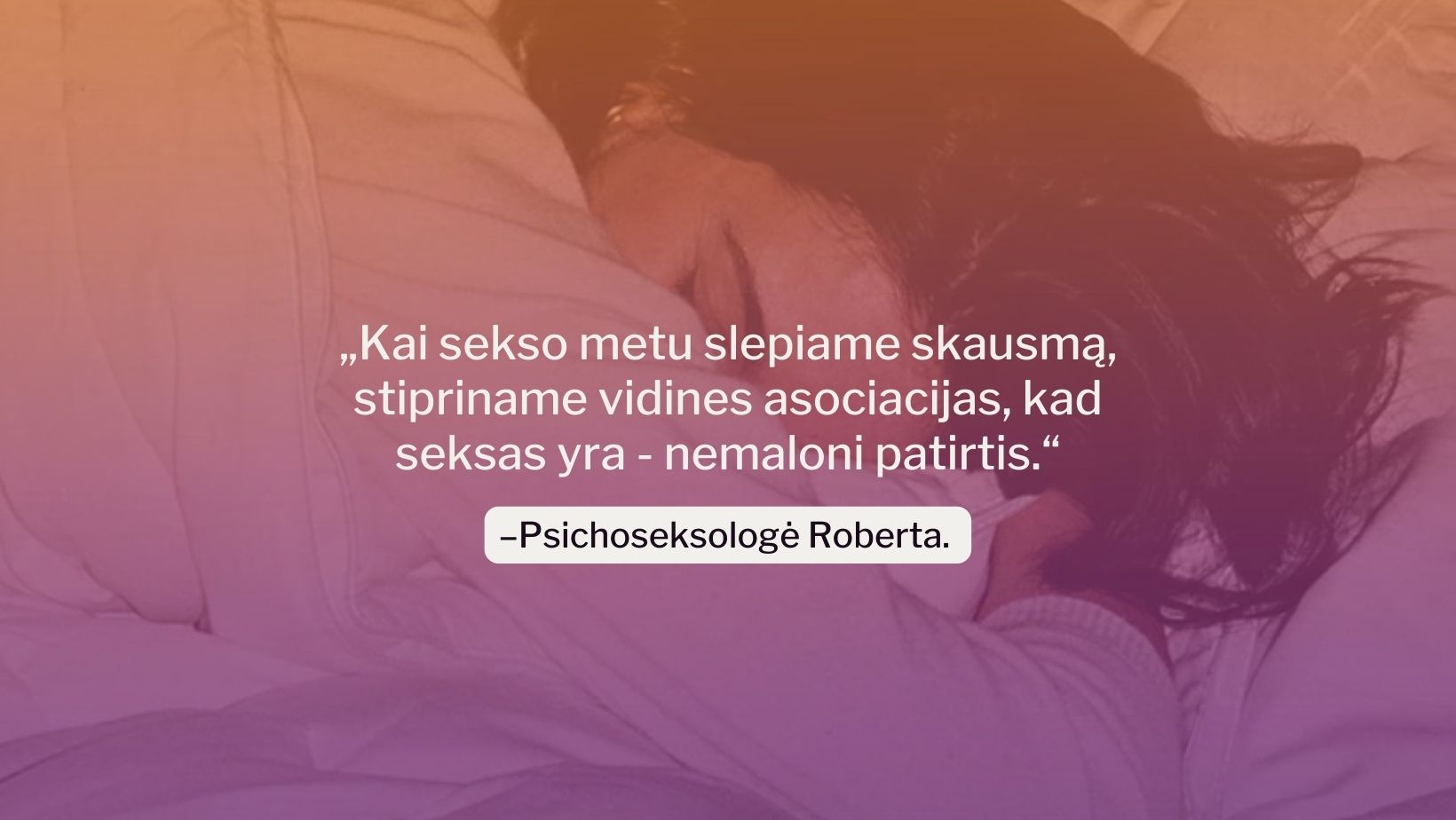 „Kai sekso metu slepiame skausmą, stipriname vidines asociacijas, kad seksas yra - nemaloni patirtis.“, - Psichoseksologė Roberta.