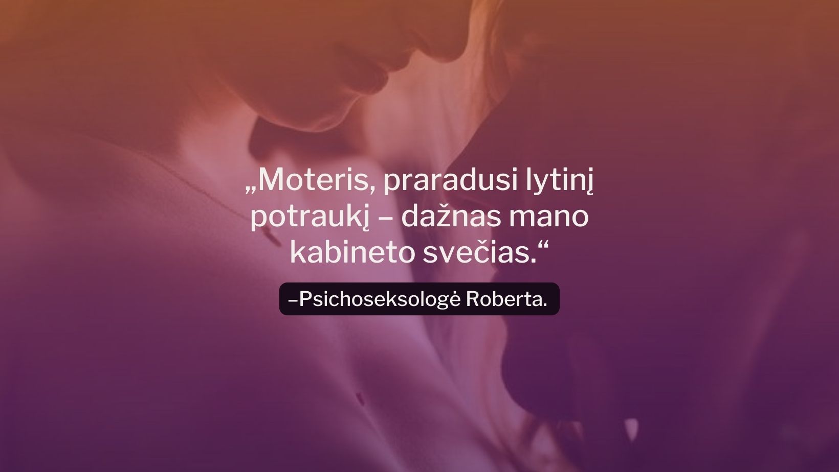 „Moteris, praradusi lytinį potraukį yra dažnas mano kabineto svečias.“, – sako psichoseksologė Roberta.